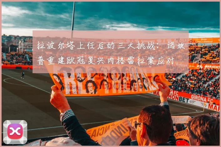 拉波尔塔上任后的三大挑战：诺坎普重建欧冠复兴内格雷拉案应对