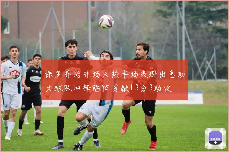 保罗乔治开场火热半场表现出色助力球队冲锋陷阵贡献13分3助攻