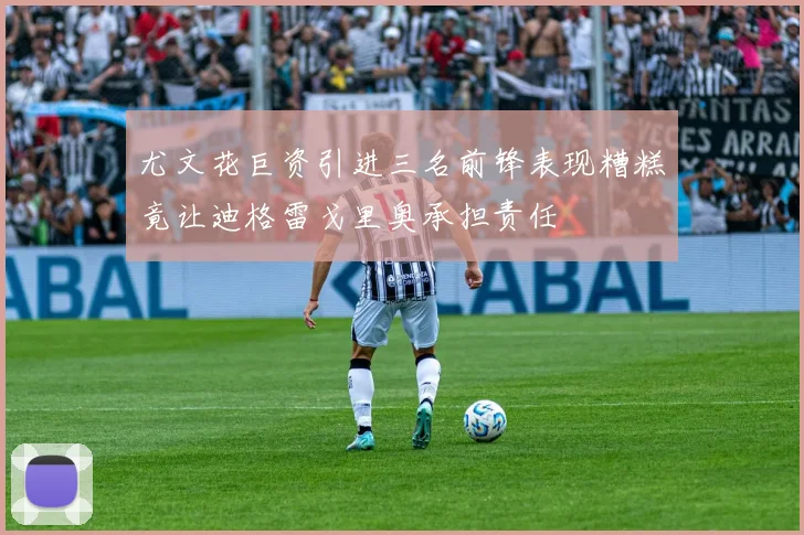 尤文花巨资引进三名前锋表现糟糕竟让迪格雷戈里奥承担责任