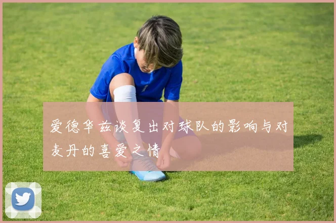 爱德华兹谈复出对球队的影响与对麦丹的喜爱之情