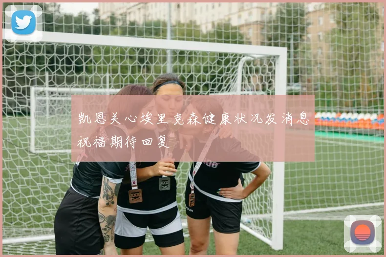 凯恩关心埃里克森健康状况发消息祝福期待回复