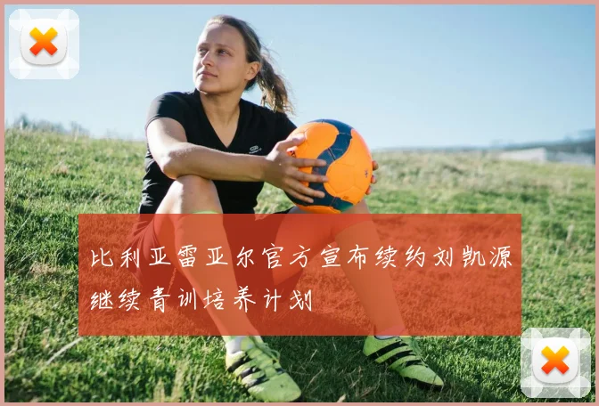 比利亚雷亚尔官方宣布续约刘凯源继续青训培养计划