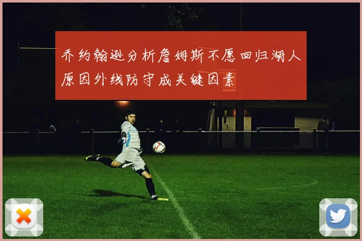 乔约翰逊分析詹姆斯不愿回归湖人原因外线防守成关键因素
