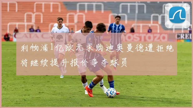 利物浦1亿欧元求购迪奥曼德遭拒绝将继续提升报价争夺球员