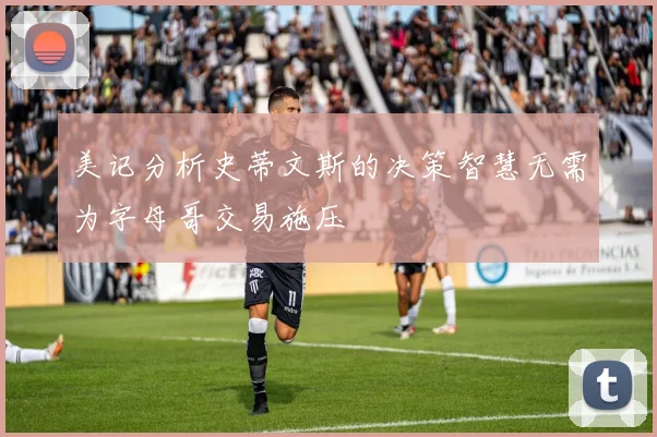 美记分析史蒂文斯的决策智慧无需为字母哥交易施压