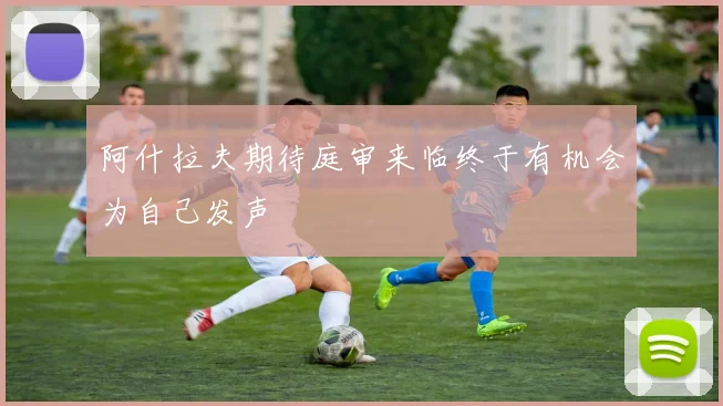 阿什拉夫期待庭审来临终于有机会为自己发声