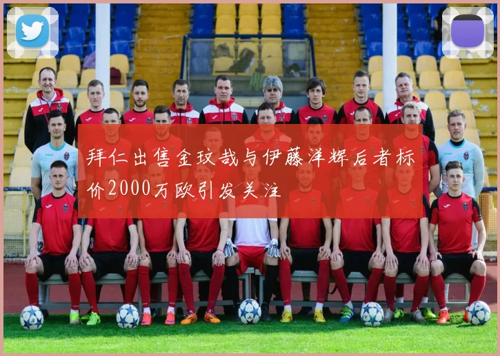 拜仁出售金玟哉与伊藤洋辉后者标价2000万欧引发关注