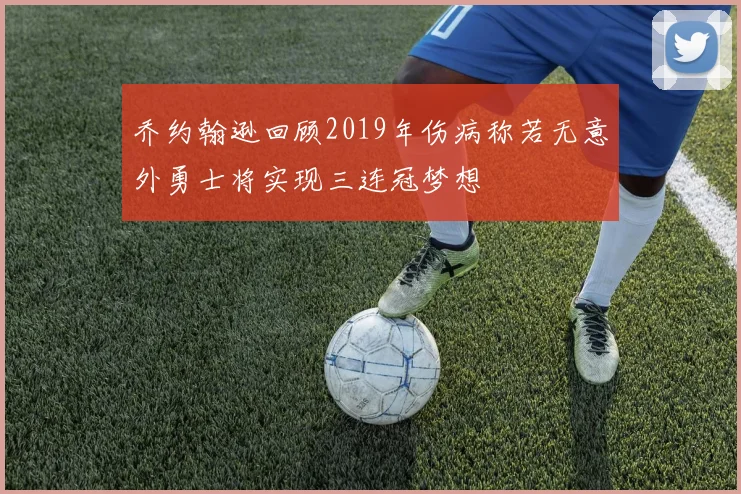 乔约翰逊回顾2019年伤病称若无意外勇士将实现三连冠梦想