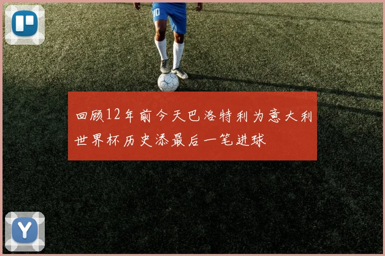 回顾12年前今天巴洛特利为意大利世界杯历史添最后一笔进球